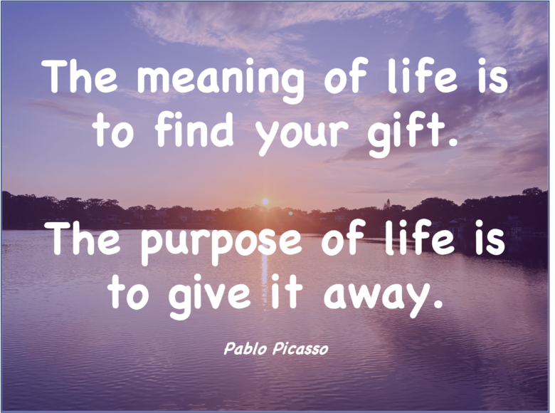The meaning of life is to find your gift. The purpose of life is to give it away. - Pablo Picasso