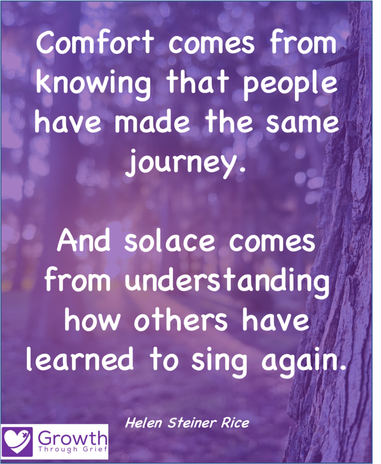 Comfort comes from knowing that people have made the same journey. And solace comes from understanding how others have learned to sing again. - Helen Steiner Rice